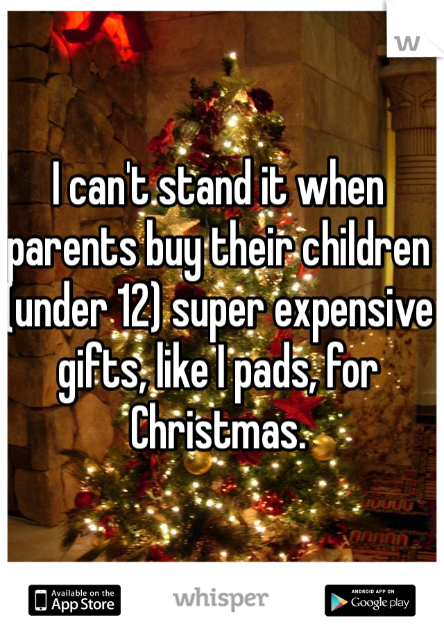 I can't stand it when parents buy their children (under 12) super expensive gifts, like I pads, for Christmas. 