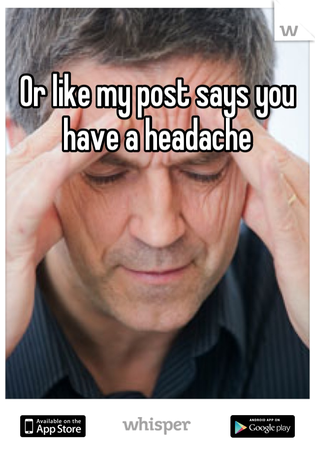 Or like my post says you have a headache