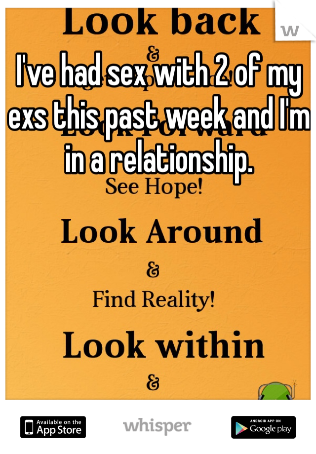 I've had sex with 2 of my exs this past week and I'm in a relationship. 