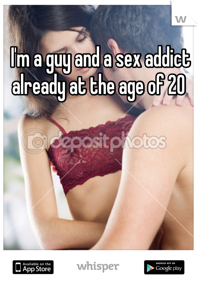  I'm a guy and a sex addict already at the age of 20