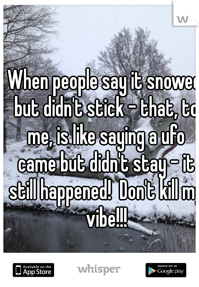 When people say it snowed but didn't stick - that, to me, is like saying a ufo came but didn't stay - it still happened!  Don't kill my vibe!!!