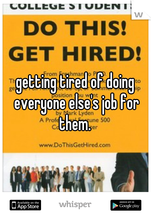 getting tired of doing everyone else's job for them. 