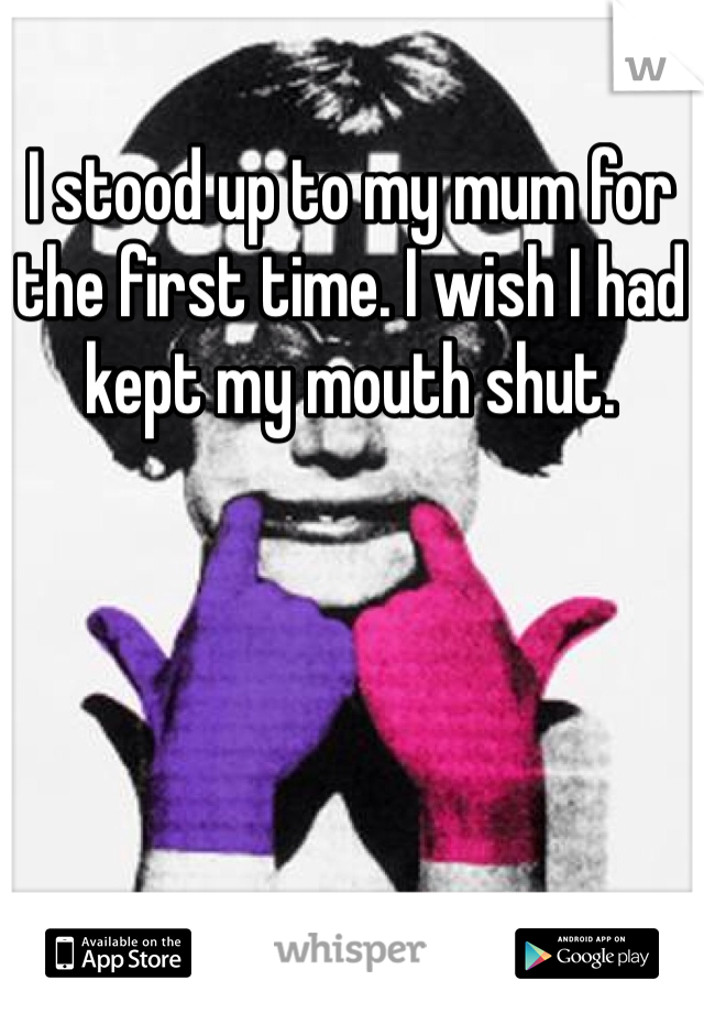 I stood up to my mum for the first time. I wish I had kept my mouth shut.