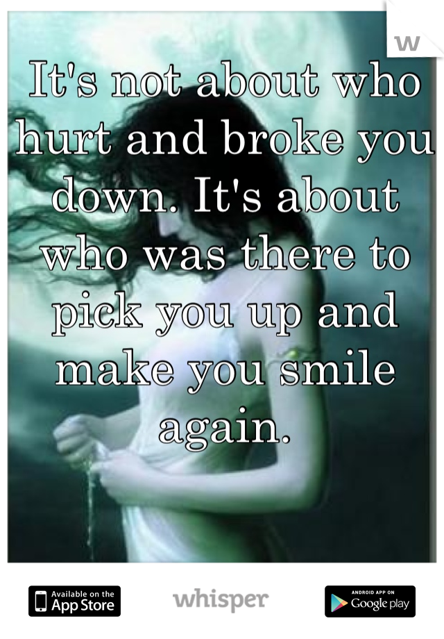 It's not about who hurt and broke you down. It's about who was there to pick you up and make you smile again.