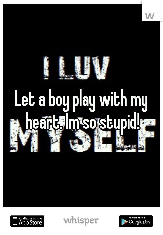 Let a boy play with my heart. Im so stupid!