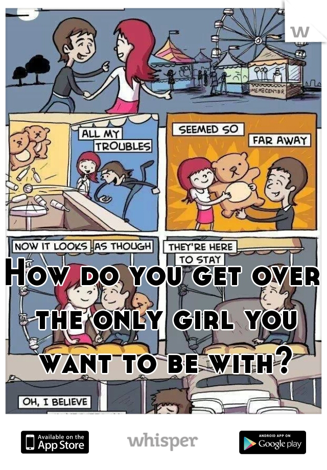How do you get over the only girl you want to be with?