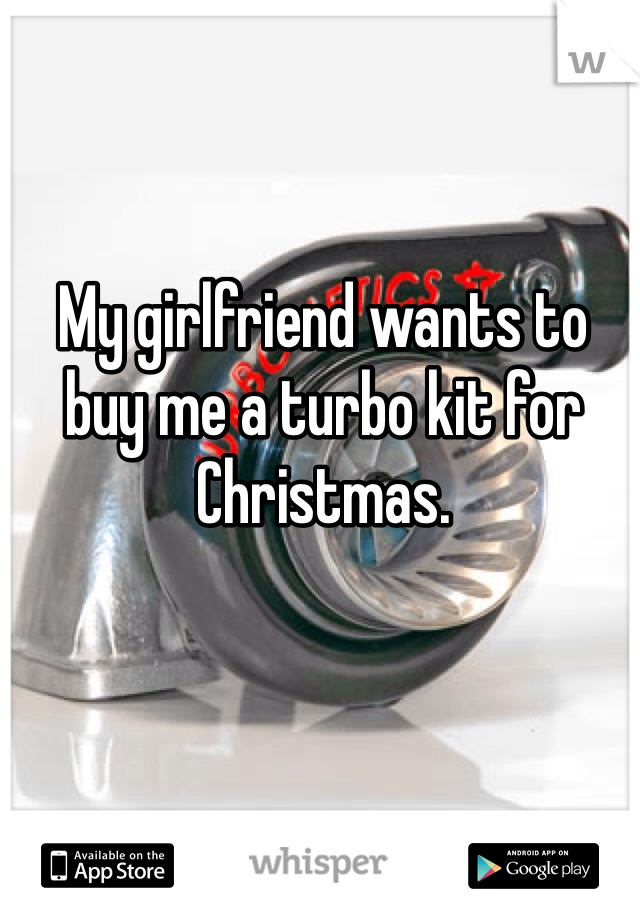 My girlfriend wants to buy me a turbo kit for Christmas. 
