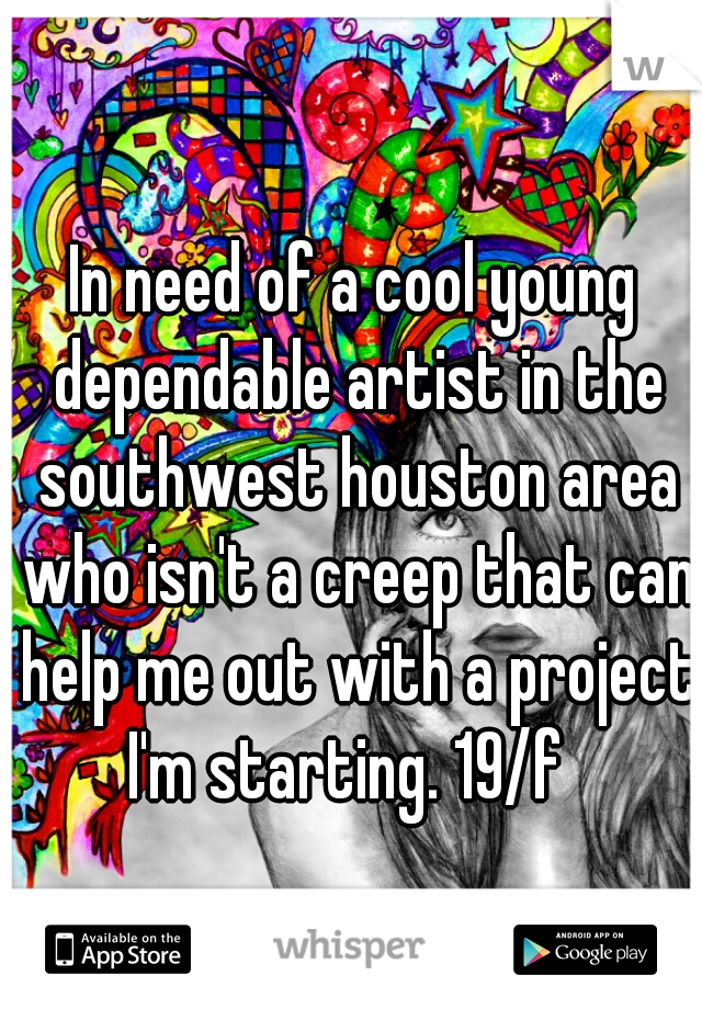 In need of a cool young dependable artist in the southwest houston area who isn't a creep that can help me out with a project I'm starting. 19/f  