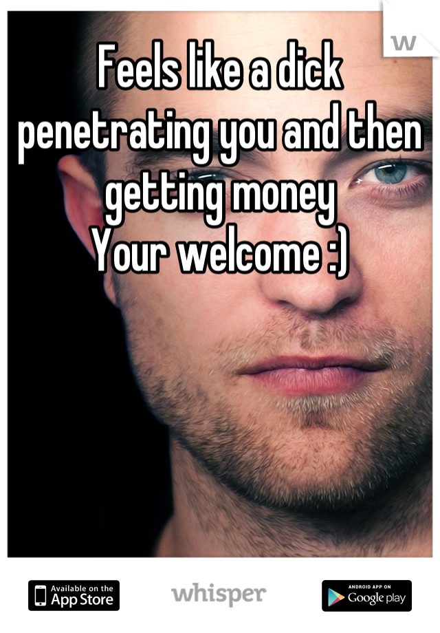 Feels like a dick penetrating you and then getting money
Your welcome :)