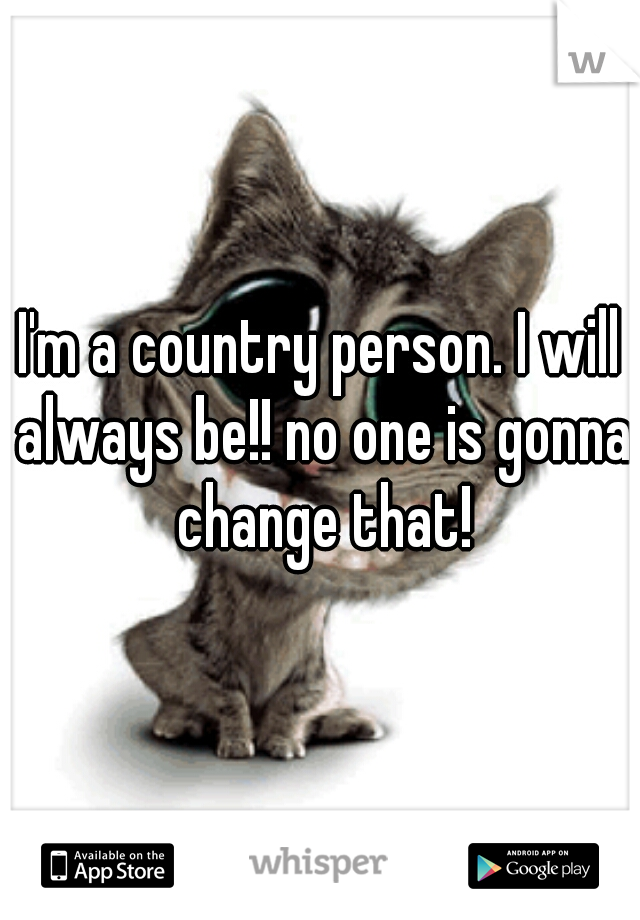 I'm a country person. I will always be!! no one is gonna change that!