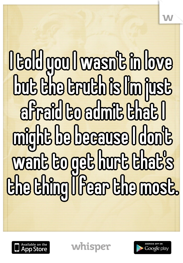I told you I wasn't in love but the truth is I'm just afraid to admit that I might be because I don't want to get hurt that's the thing I fear the most.