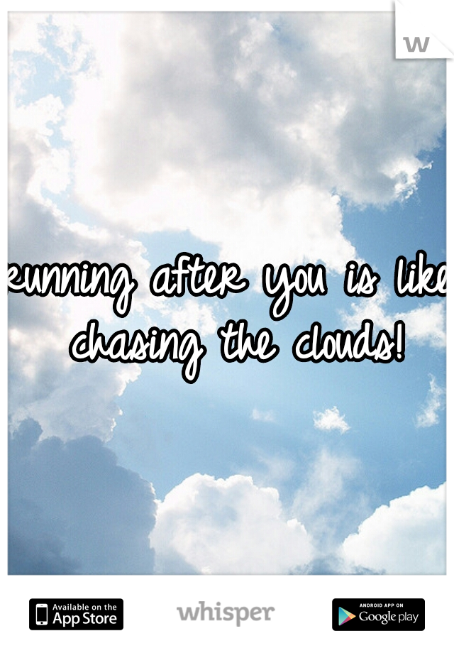 running after you is like chasing the clouds!