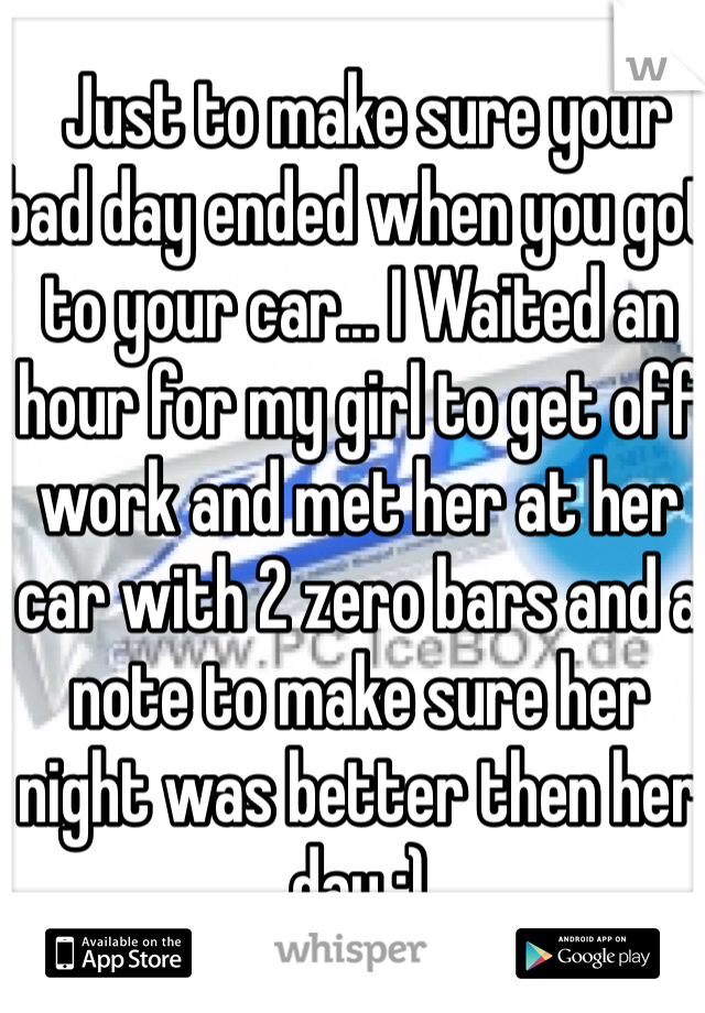  Just to make sure your bad day ended when you got to your car... I Waited an hour for my girl to get off work and met her at her car with 2 zero bars and a note to make sure her night was better then her day :) 