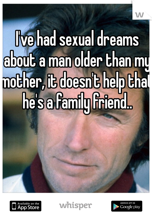 I've had sexual dreams about a man older than my mother, it doesn't help that he's a family friend..