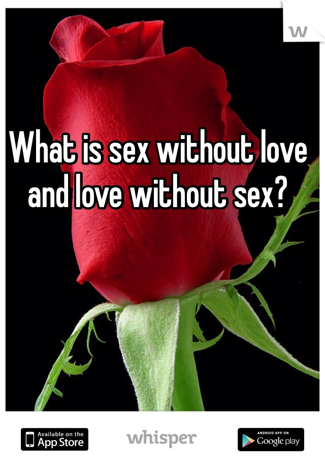 What is sex without love and love without sex? 