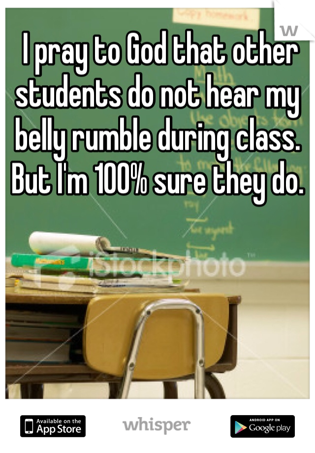  I pray to God that other students do not hear my belly rumble during class. But I'm 100% sure they do.