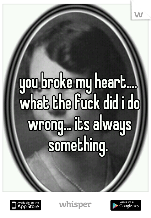 you broke my heart.... what the fuck did i do wrong... its always something. 

