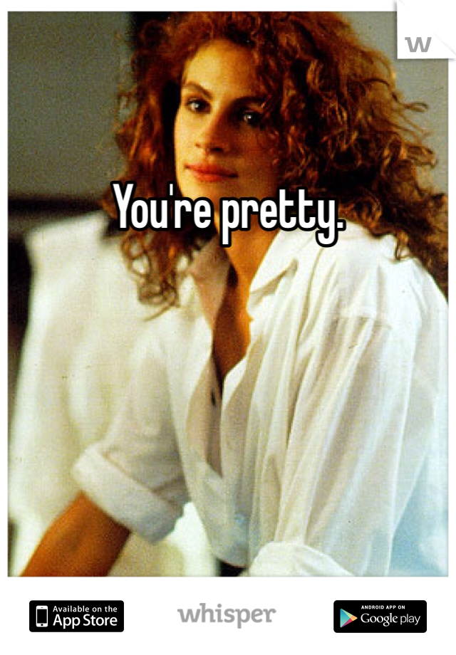 You're pretty. 