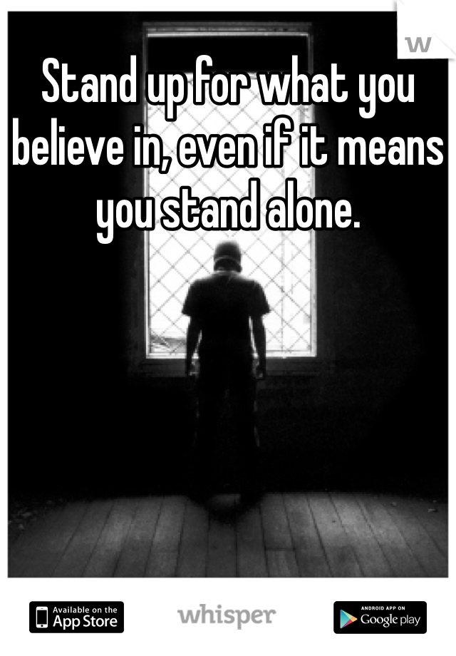 Stand up for what you believe in, even if it means you stand alone.
