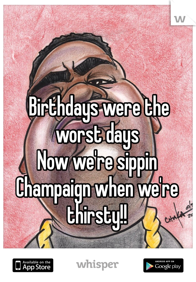  Birthdays were the worst days
Now we're sippin Champaign when we're thirsty!! 