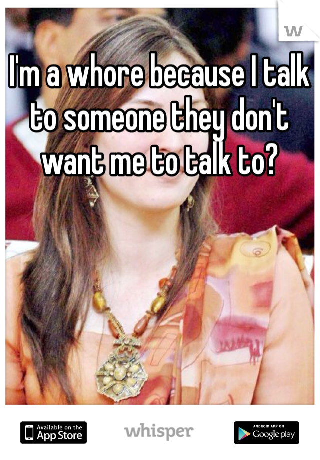 I'm a whore because I talk to someone they don't want me to talk to?
