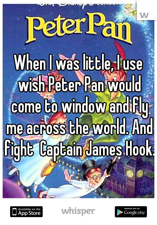 When I was little, I use wish Peter Pan would come to window and fly me across the world. And fight  Captain James Hook.