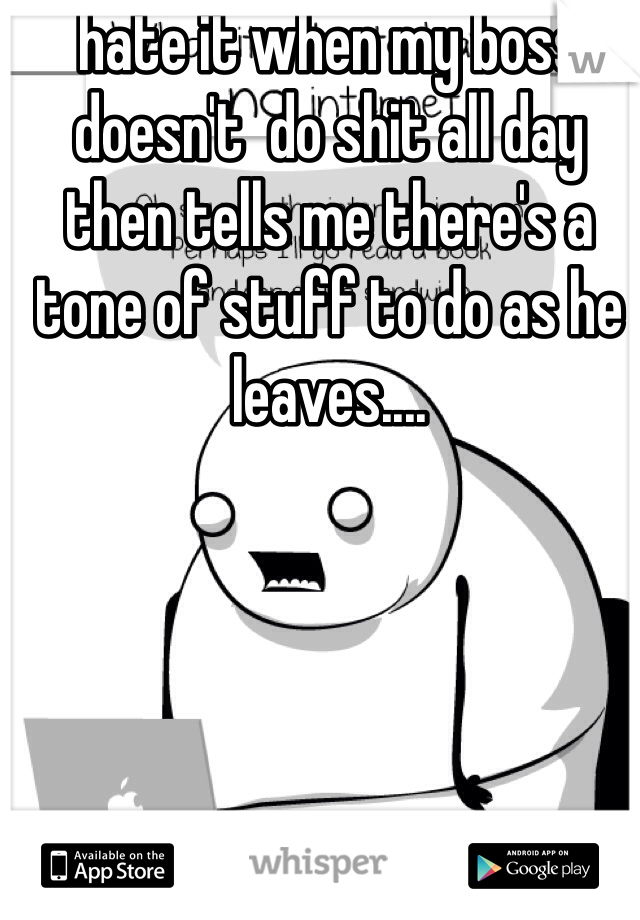 hate it when my boss doesn't  do shit all day then tells me there's a tone of stuff to do as he leaves....