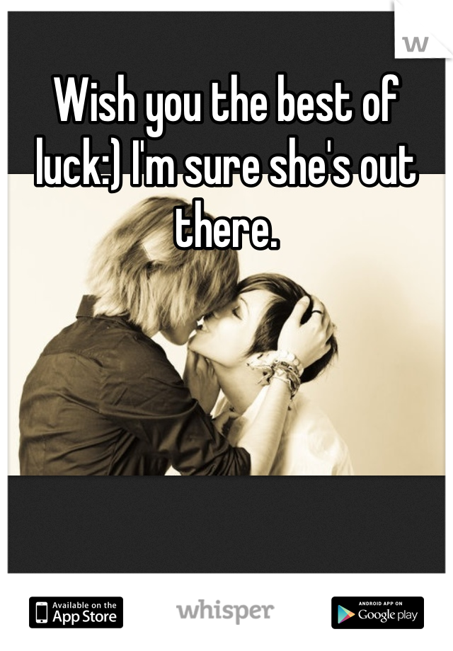 Wish you the best of luck:) I'm sure she's out there.