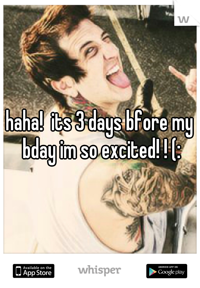haha!  its 3 days bfore my bday im so excited! ! (: