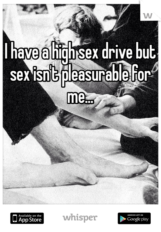 I have a high sex drive but sex isn't pleasurable for me...