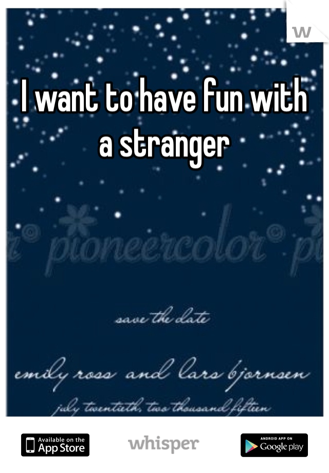 I want to have fun with 
a stranger 