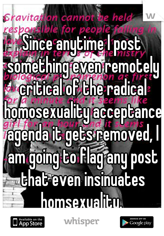 Since anytime I post something even remotely critical of the radical homosexuality acceptance agenda it gets removed, I am going to flag any post that even insinuates homsexuality. 
