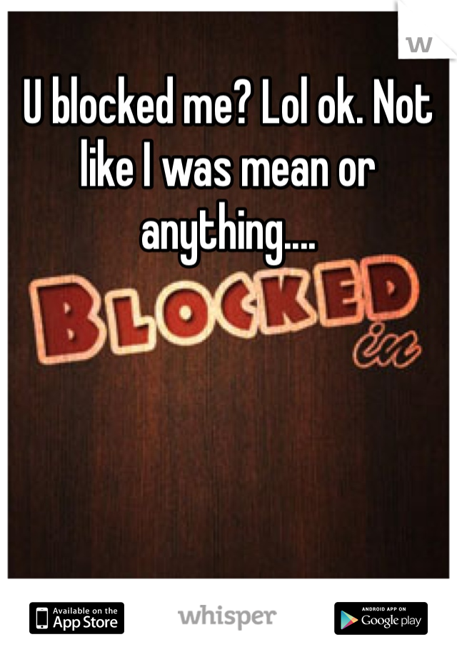 U blocked me? Lol ok. Not like I was mean or anything....