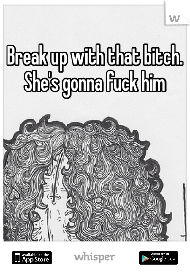Break up with that bitch. She's gonna fuck him