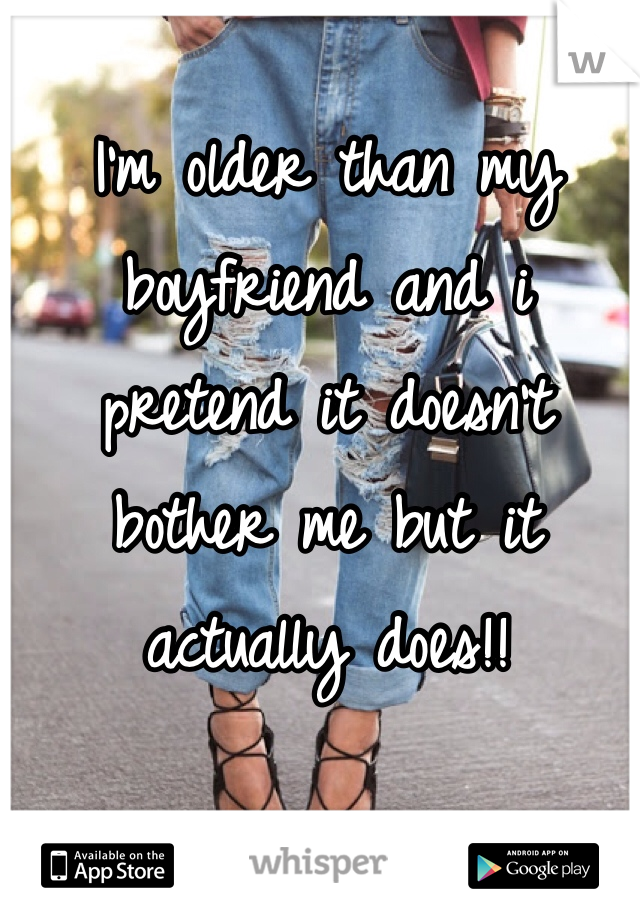 I'm older than my boyfriend and i pretend it doesn't bother me but it actually does!!