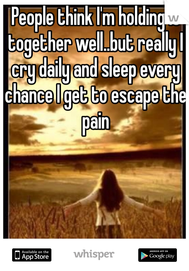 People think I'm holding it together well..but really I cry daily and sleep every chance I get to escape the pain