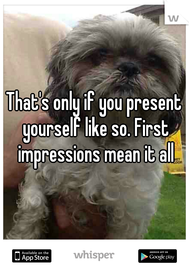 That's only if you present yourself like so. First impressions mean it all