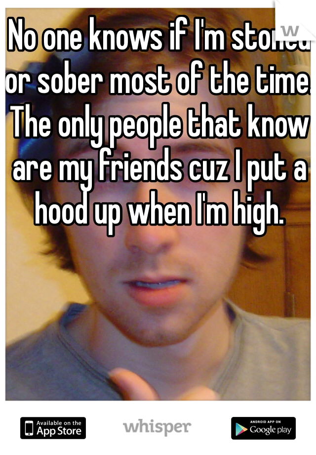 No one knows if I'm stoned or sober most of the time. The only people that know are my friends cuz I put a hood up when I'm high. 