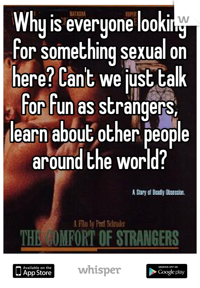 Why is everyone looking for something sexual on here? Can't we just talk for fun as strangers, learn about other people around the world? 