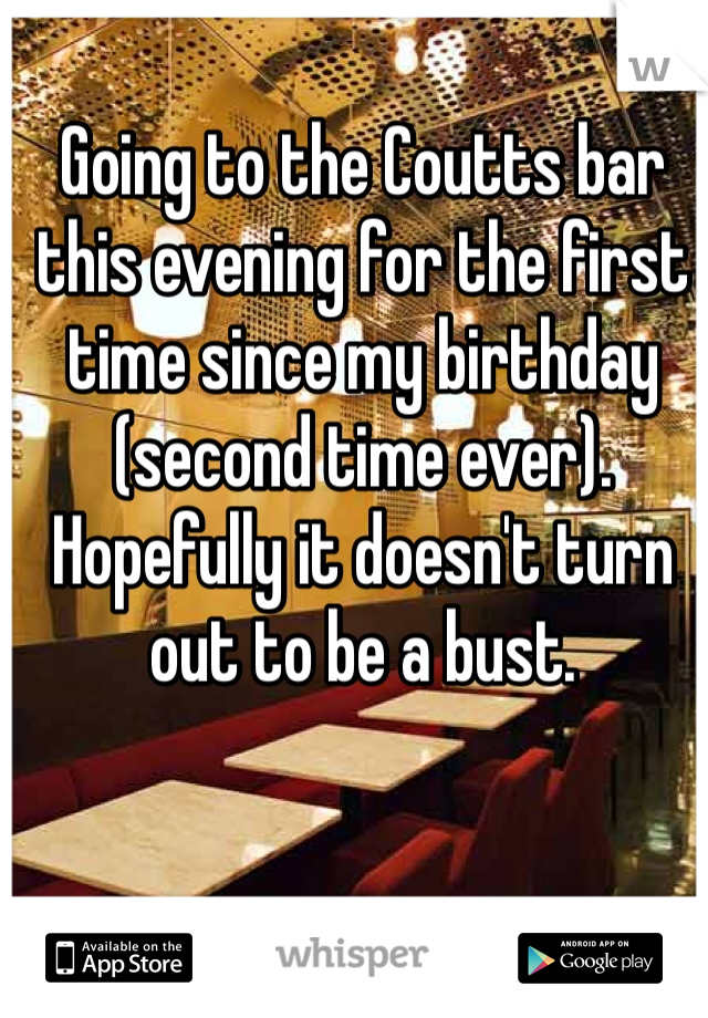 Going to the Coutts bar this evening for the first time since my birthday (second time ever). 
Hopefully it doesn't turn out to be a bust. 