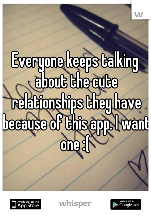 Everyone keeps talking about the cute relationships they have because of this app. I want one :( 
