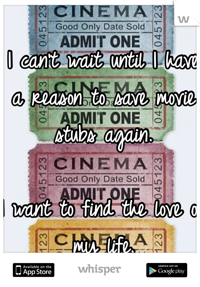 I can't wait until I have a reason to save movie stubs again. 

I want to find the love of my life.