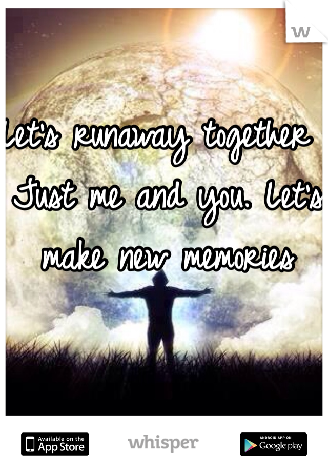 Let's runaway together . Just me and you. Let's make new memories 