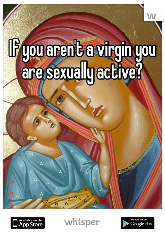 If you aren't a virgin you are sexually active?