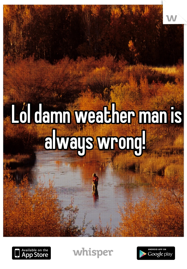 Lol damn weather man is always wrong! 