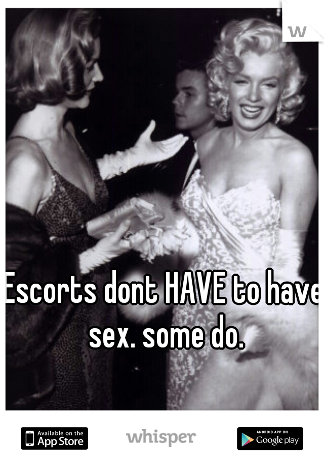 Escorts dont HAVE to have sex. some do.