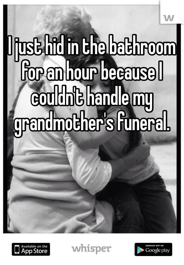I just hid in the bathroom for an hour because I couldn't handle my grandmother's funeral. 
