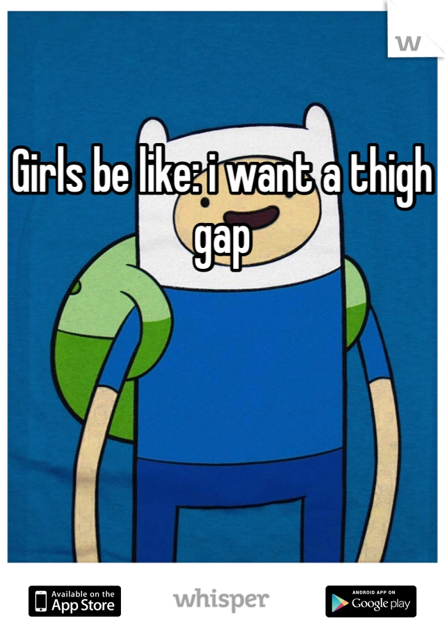 Girls be like: i want a thigh gap