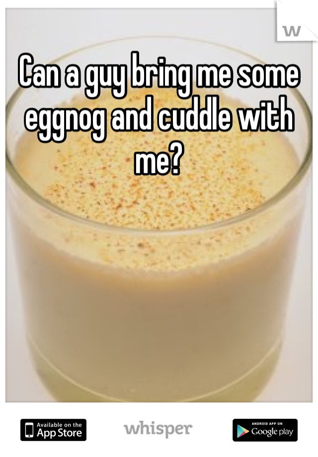 Can a guy bring me some eggnog and cuddle with me?