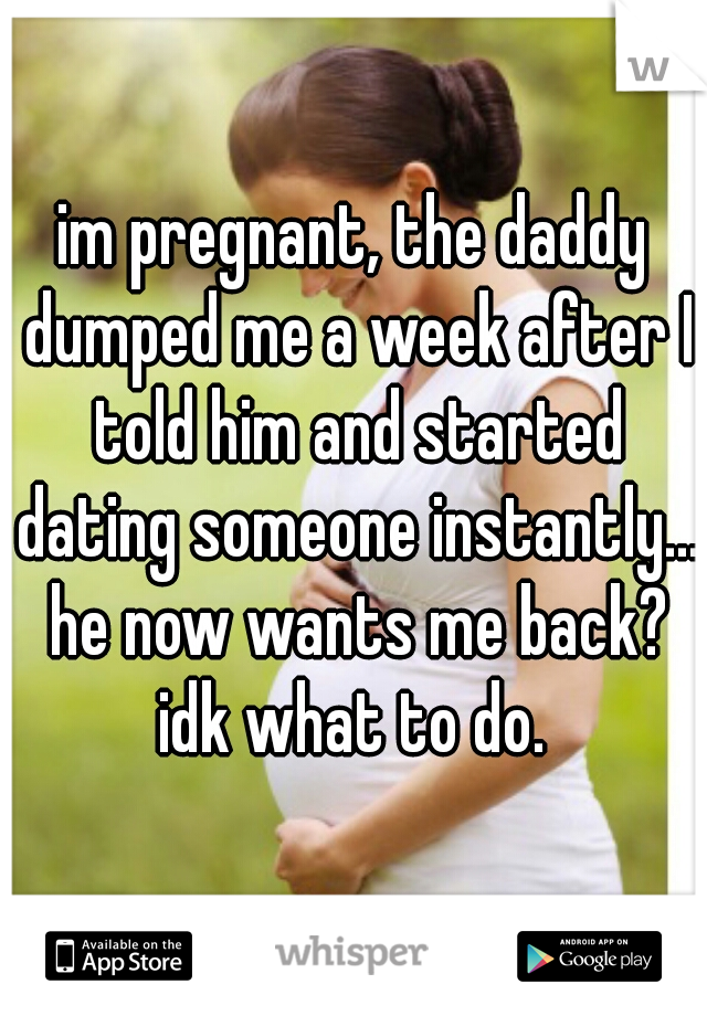 im pregnant, the daddy dumped me a week after I told him and started dating someone instantly... he now wants me back? idk what to do. 